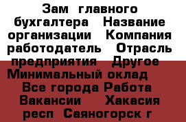 Зам. главного бухгалтера › Название организации ­ Компания-работодатель › Отрасль предприятия ­ Другое › Минимальный оклад ­ 1 - Все города Работа » Вакансии   . Хакасия респ.,Саяногорск г.